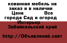 кованная мебель на заказ и в наличии › Цена ­ 25 000 - Все города Сад и огород » Интерьер   . Забайкальский край